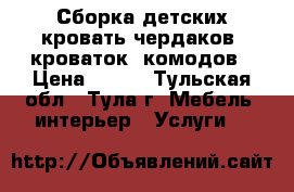 Сборка детских кровать-чердаков, кроваток, комодов › Цена ­ 400 - Тульская обл., Тула г. Мебель, интерьер » Услуги   